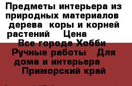 Предметы интерьера из природных материалов: дерева, коры и корней растений. › Цена ­ 1 000 - Все города Хобби. Ручные работы » Для дома и интерьера   . Приморский край